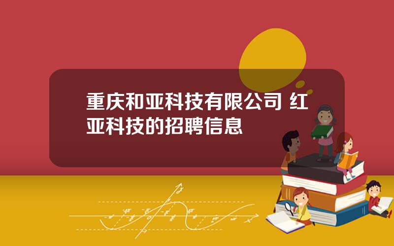 重庆和亚科技有限公司 红亚科技的招聘信息